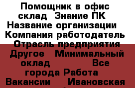 Помощник в офис-склад. Знание ПК › Название организации ­ Компания-работодатель › Отрасль предприятия ­ Другое › Минимальный оклад ­ 19 000 - Все города Работа » Вакансии   . Ивановская обл.